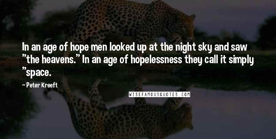 Peter Kreeft Quotes: In an age of hope men looked up at the night sky and saw "the heavens." In an age of hopelessness they call it simply "space.