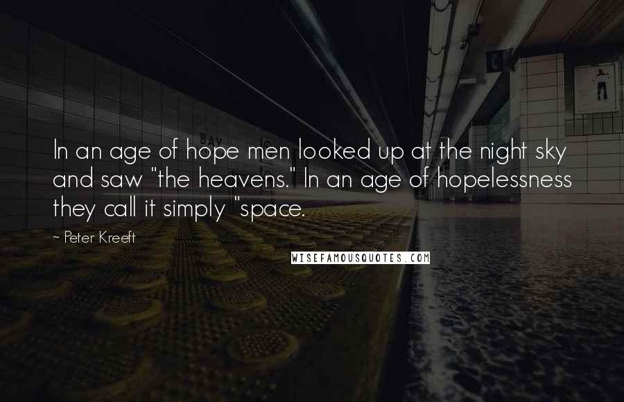 Peter Kreeft Quotes: In an age of hope men looked up at the night sky and saw "the heavens." In an age of hopelessness they call it simply "space.