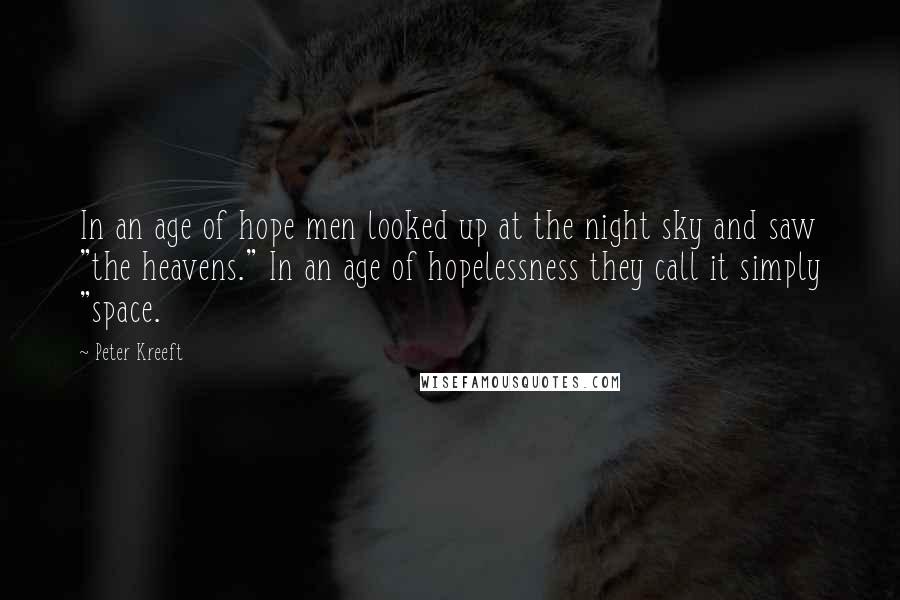 Peter Kreeft Quotes: In an age of hope men looked up at the night sky and saw "the heavens." In an age of hopelessness they call it simply "space.