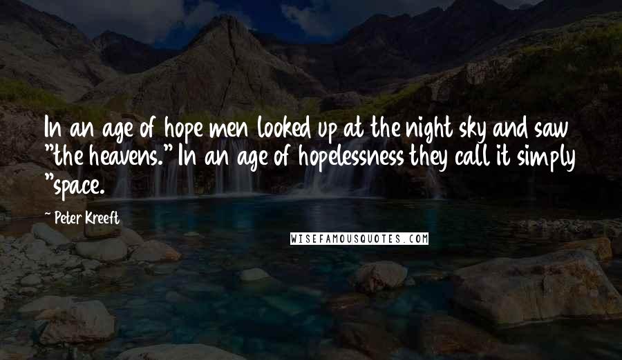 Peter Kreeft Quotes: In an age of hope men looked up at the night sky and saw "the heavens." In an age of hopelessness they call it simply "space.