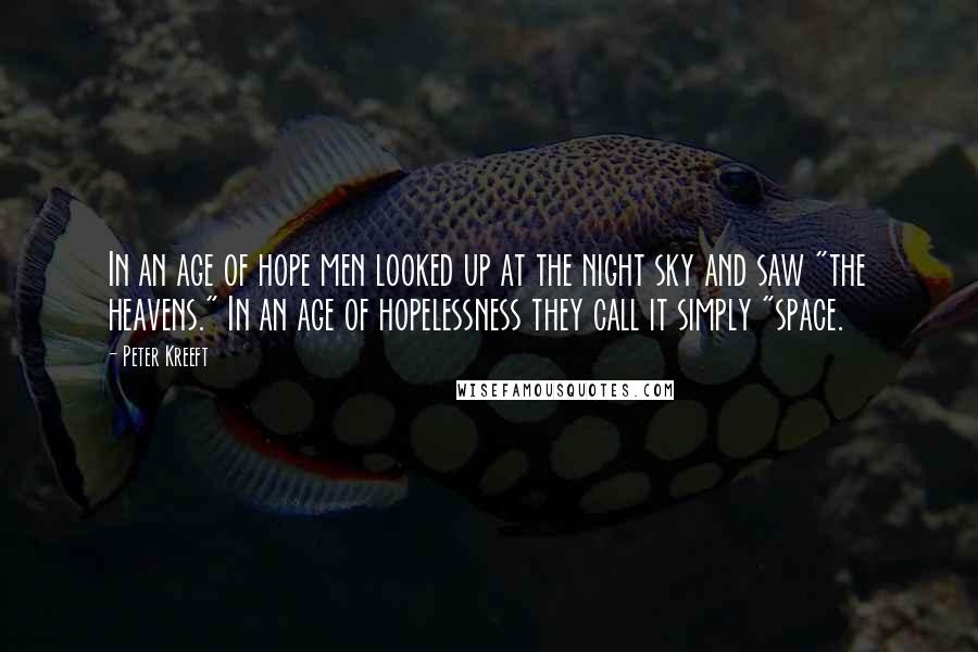 Peter Kreeft Quotes: In an age of hope men looked up at the night sky and saw "the heavens." In an age of hopelessness they call it simply "space.