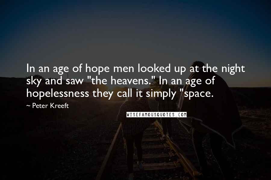 Peter Kreeft Quotes: In an age of hope men looked up at the night sky and saw "the heavens." In an age of hopelessness they call it simply "space.