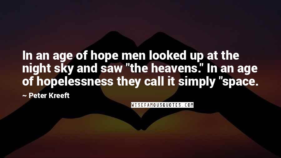 Peter Kreeft Quotes: In an age of hope men looked up at the night sky and saw "the heavens." In an age of hopelessness they call it simply "space.
