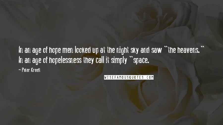 Peter Kreeft Quotes: In an age of hope men looked up at the night sky and saw "the heavens." In an age of hopelessness they call it simply "space.