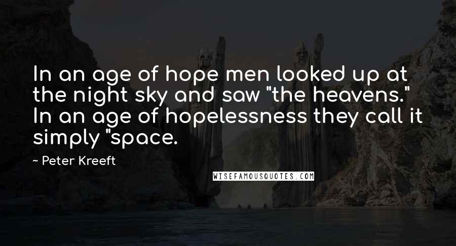 Peter Kreeft Quotes: In an age of hope men looked up at the night sky and saw "the heavens." In an age of hopelessness they call it simply "space.