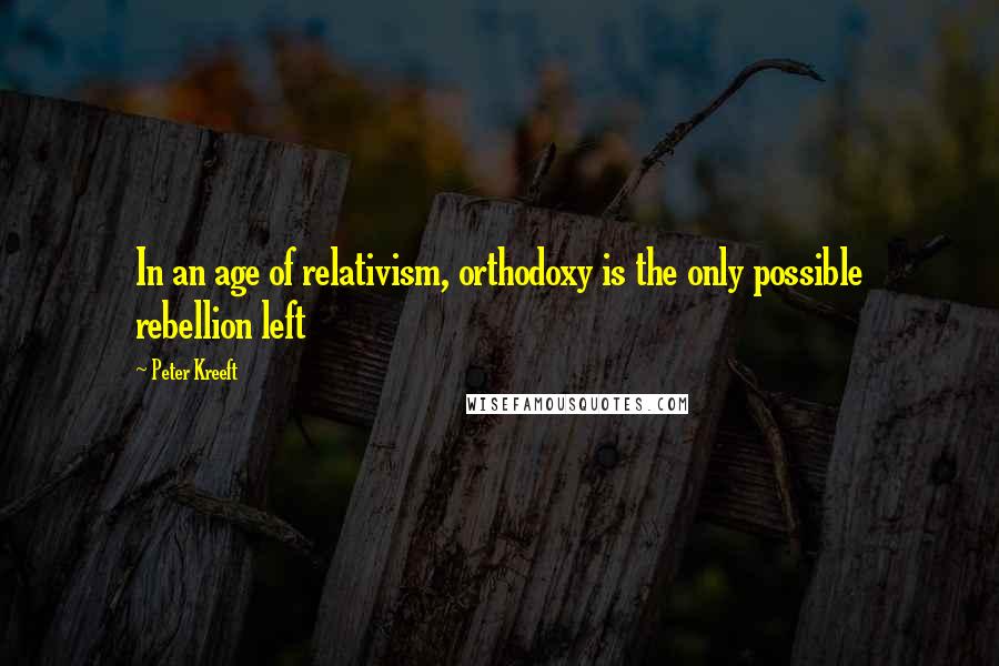 Peter Kreeft Quotes: In an age of relativism, orthodoxy is the only possible rebellion left