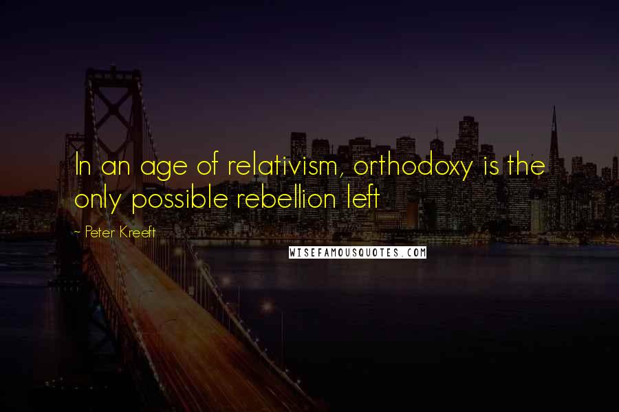 Peter Kreeft Quotes: In an age of relativism, orthodoxy is the only possible rebellion left