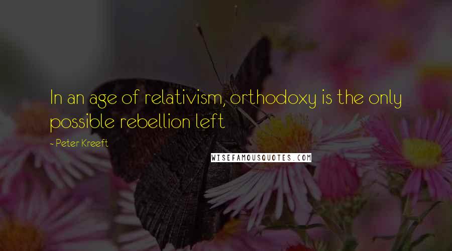 Peter Kreeft Quotes: In an age of relativism, orthodoxy is the only possible rebellion left