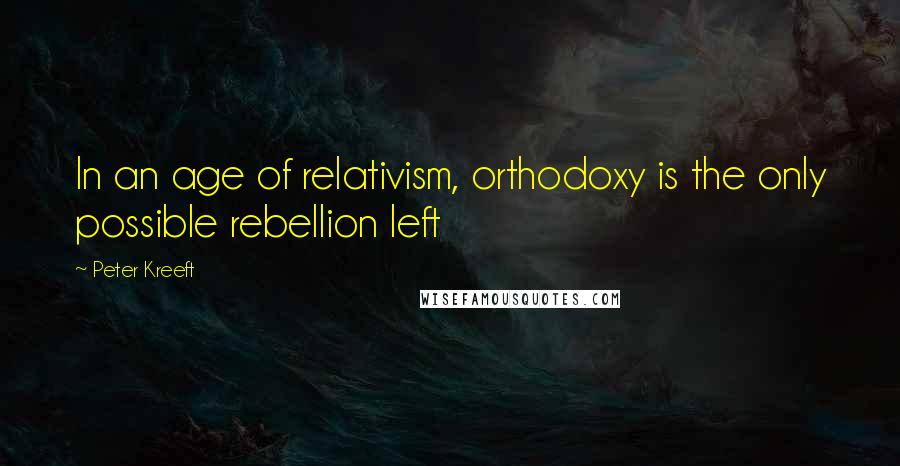 Peter Kreeft Quotes: In an age of relativism, orthodoxy is the only possible rebellion left