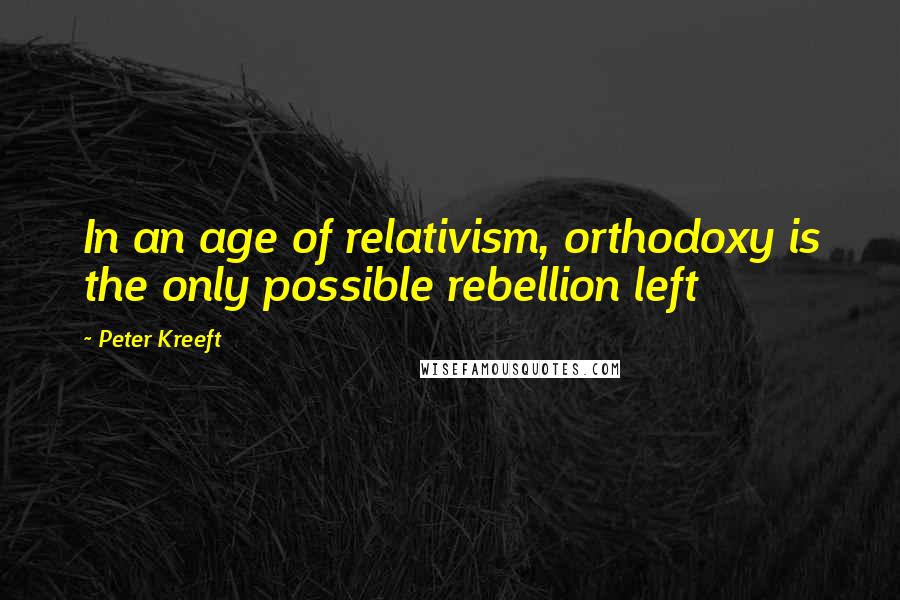 Peter Kreeft Quotes: In an age of relativism, orthodoxy is the only possible rebellion left