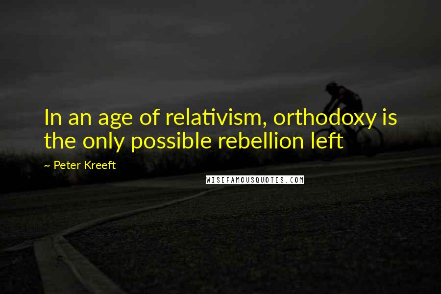 Peter Kreeft Quotes: In an age of relativism, orthodoxy is the only possible rebellion left