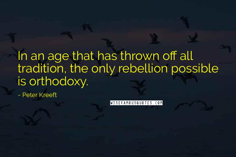 Peter Kreeft Quotes: In an age that has thrown off all tradition, the only rebellion possible is orthodoxy.