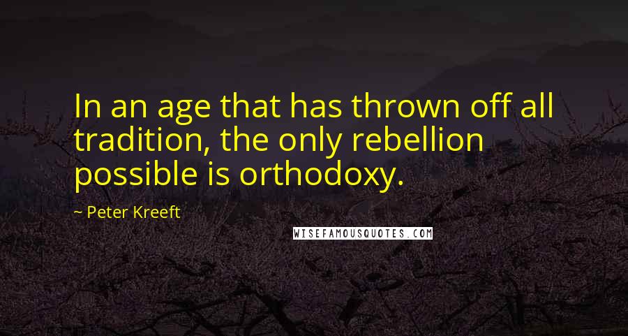 Peter Kreeft Quotes: In an age that has thrown off all tradition, the only rebellion possible is orthodoxy.