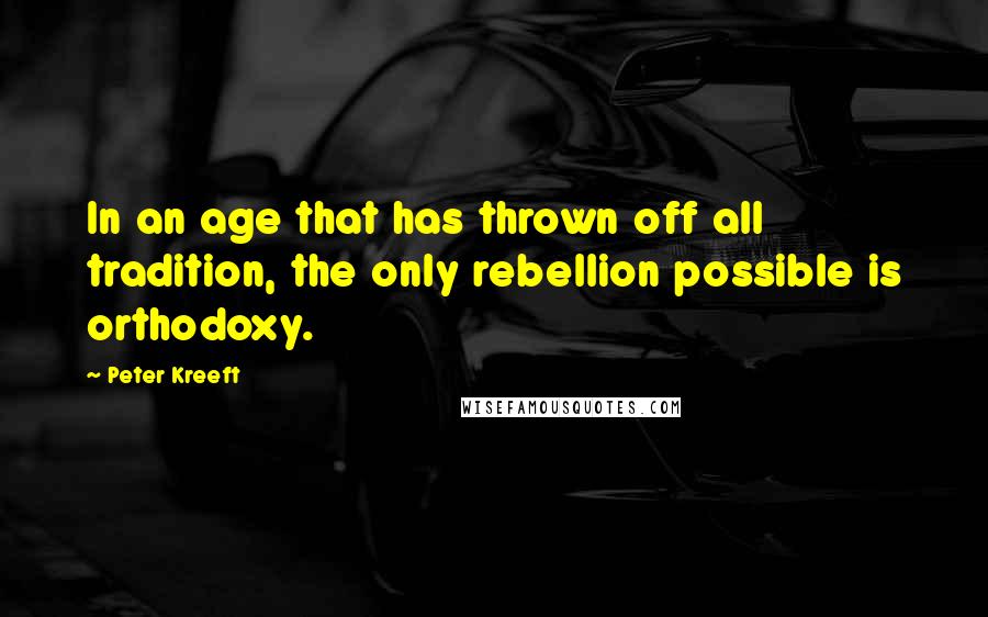 Peter Kreeft Quotes: In an age that has thrown off all tradition, the only rebellion possible is orthodoxy.