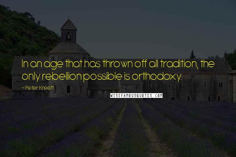 Peter Kreeft Quotes: In an age that has thrown off all tradition, the only rebellion possible is orthodoxy.
