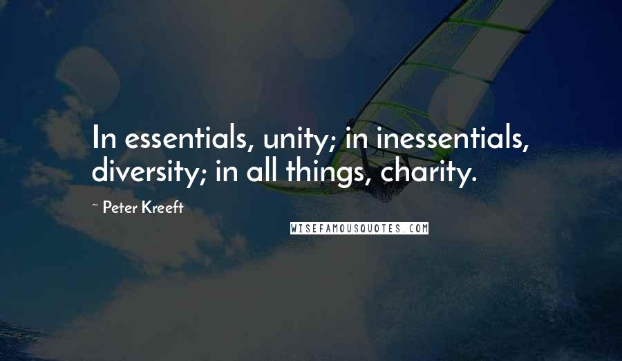 Peter Kreeft Quotes: In essentials, unity; in inessentials, diversity; in all things, charity.