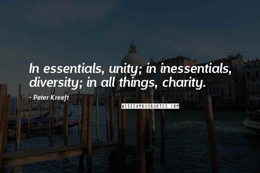 Peter Kreeft Quotes: In essentials, unity; in inessentials, diversity; in all things, charity.