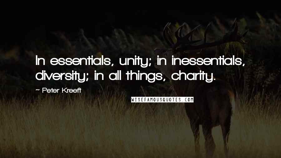 Peter Kreeft Quotes: In essentials, unity; in inessentials, diversity; in all things, charity.