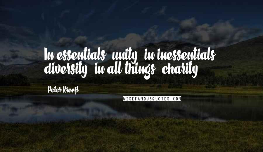 Peter Kreeft Quotes: In essentials, unity; in inessentials, diversity; in all things, charity.