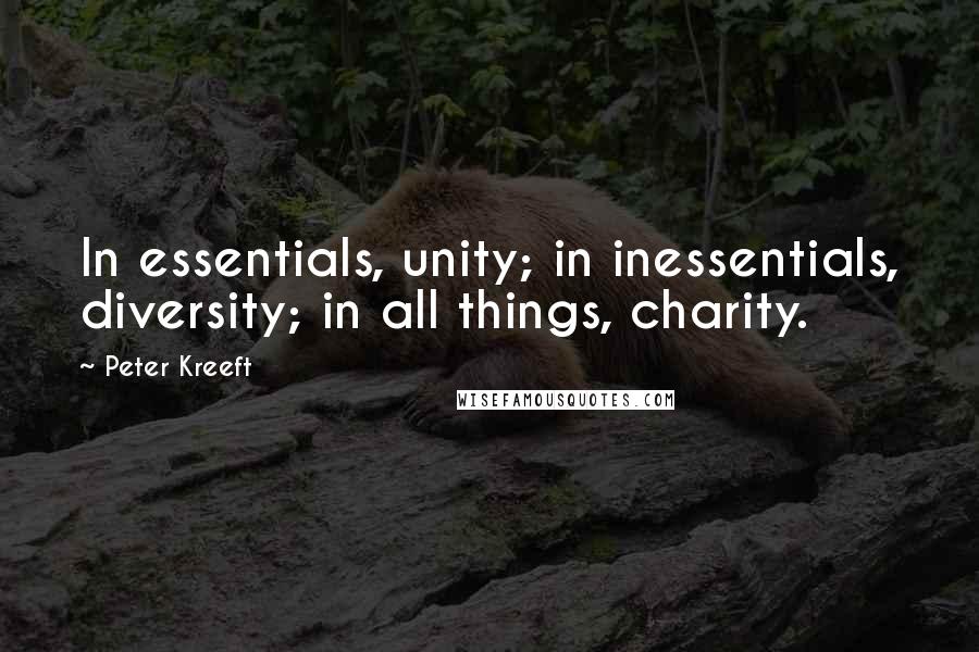 Peter Kreeft Quotes: In essentials, unity; in inessentials, diversity; in all things, charity.