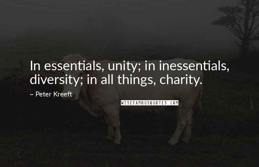 Peter Kreeft Quotes: In essentials, unity; in inessentials, diversity; in all things, charity.