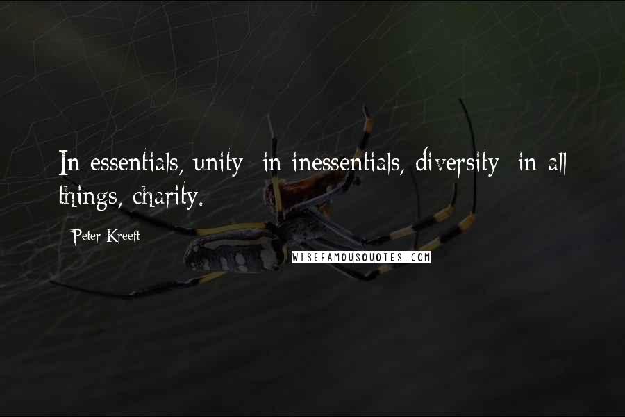 Peter Kreeft Quotes: In essentials, unity; in inessentials, diversity; in all things, charity.