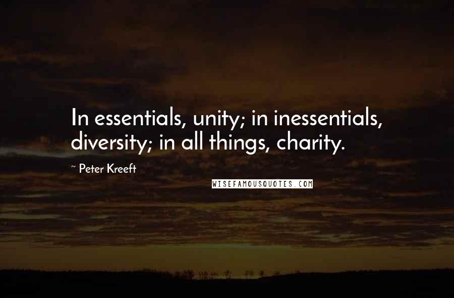 Peter Kreeft Quotes: In essentials, unity; in inessentials, diversity; in all things, charity.