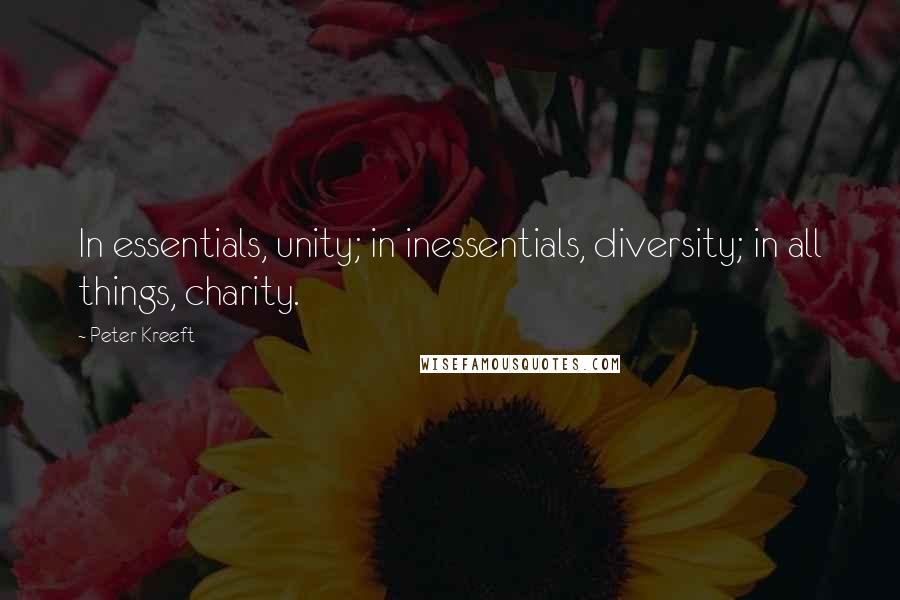 Peter Kreeft Quotes: In essentials, unity; in inessentials, diversity; in all things, charity.