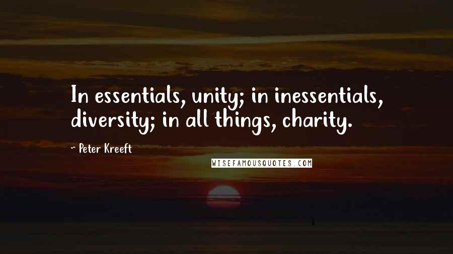 Peter Kreeft Quotes: In essentials, unity; in inessentials, diversity; in all things, charity.