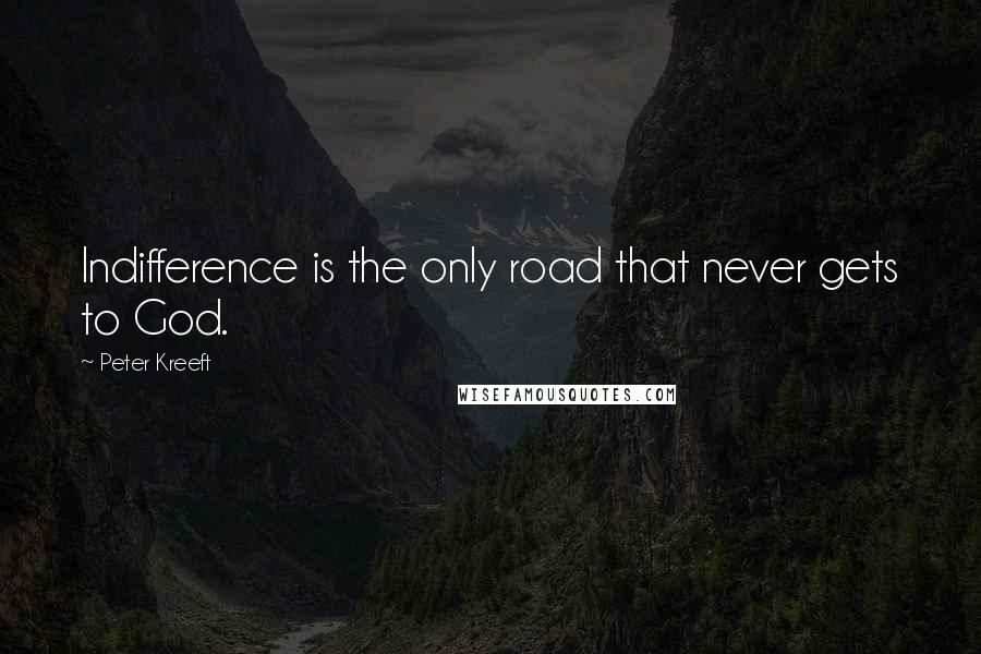 Peter Kreeft Quotes: Indifference is the only road that never gets to God.