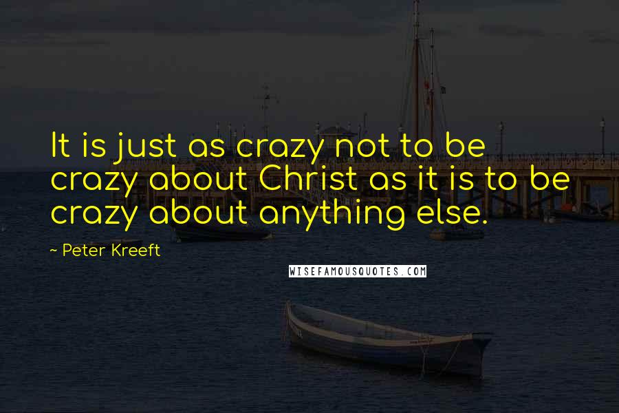 Peter Kreeft Quotes: It is just as crazy not to be crazy about Christ as it is to be crazy about anything else.