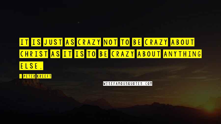 Peter Kreeft Quotes: It is just as crazy not to be crazy about Christ as it is to be crazy about anything else.