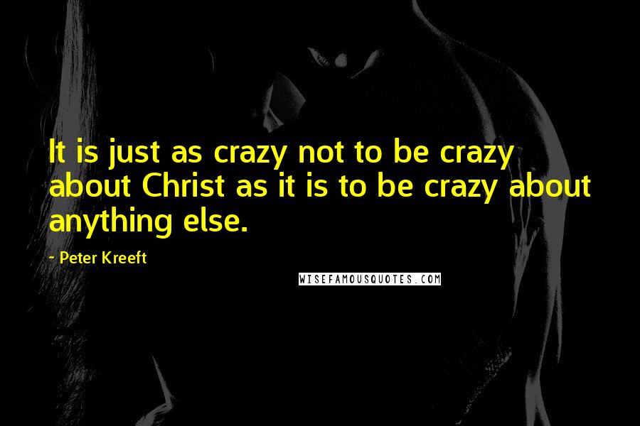 Peter Kreeft Quotes: It is just as crazy not to be crazy about Christ as it is to be crazy about anything else.