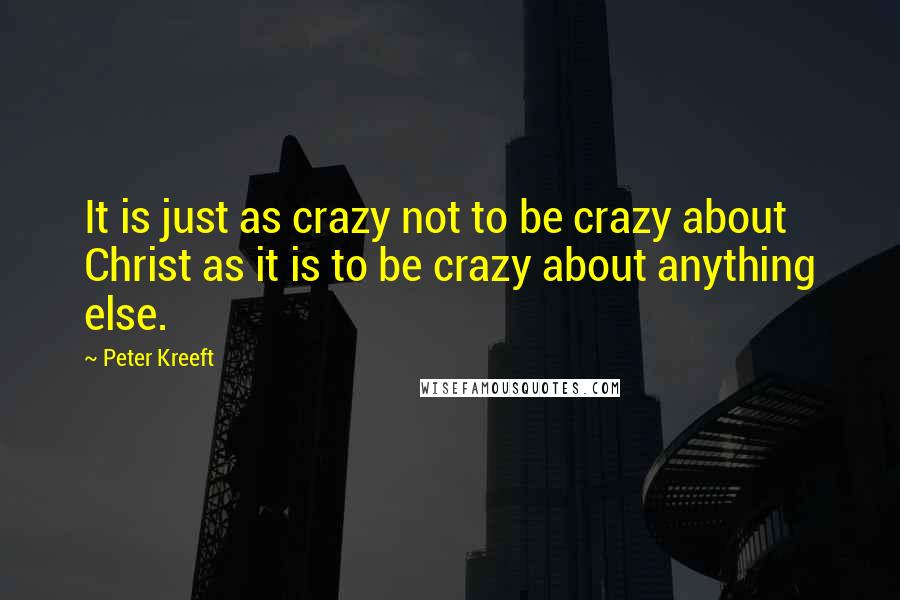 Peter Kreeft Quotes: It is just as crazy not to be crazy about Christ as it is to be crazy about anything else.