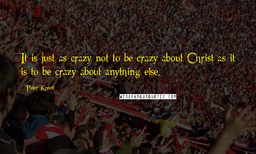 Peter Kreeft Quotes: It is just as crazy not to be crazy about Christ as it is to be crazy about anything else.