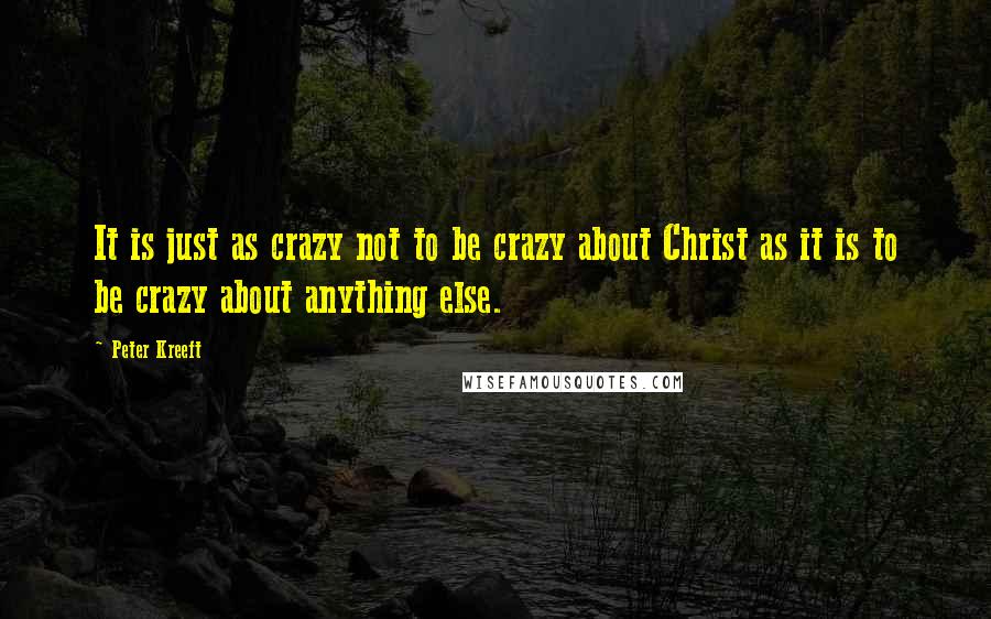 Peter Kreeft Quotes: It is just as crazy not to be crazy about Christ as it is to be crazy about anything else.