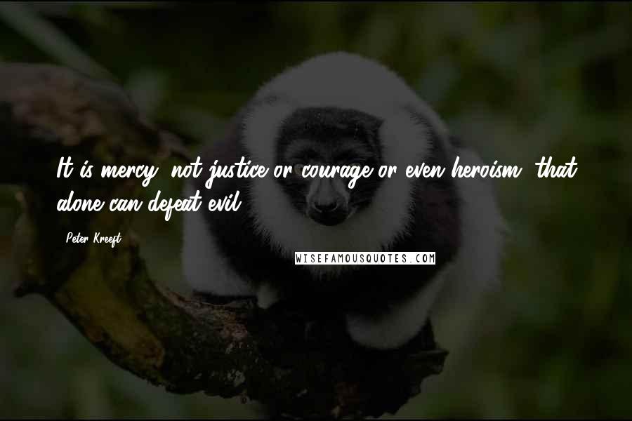 Peter Kreeft Quotes: It is mercy, not justice or courage or even heroism, that alone can defeat evil.