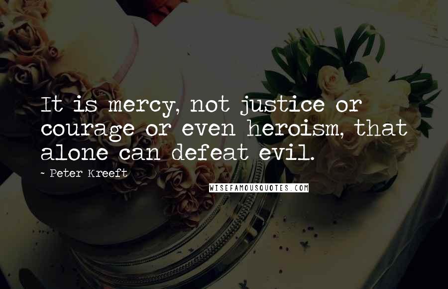 Peter Kreeft Quotes: It is mercy, not justice or courage or even heroism, that alone can defeat evil.