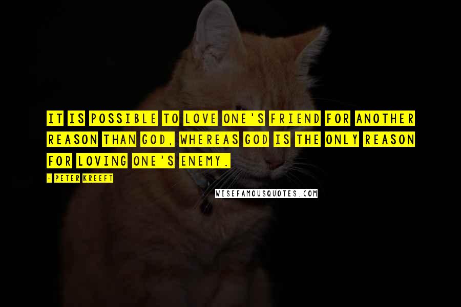 Peter Kreeft Quotes: It is possible to love one's friend for another reason than God, whereas God is the only reason for loving one's enemy.