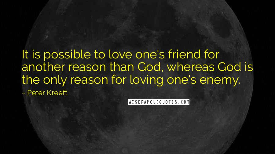 Peter Kreeft Quotes: It is possible to love one's friend for another reason than God, whereas God is the only reason for loving one's enemy.