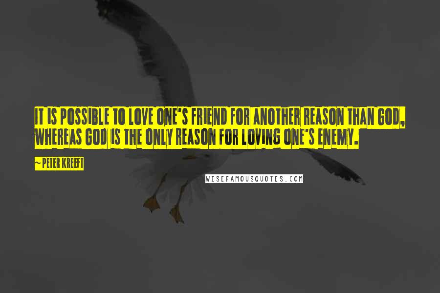 Peter Kreeft Quotes: It is possible to love one's friend for another reason than God, whereas God is the only reason for loving one's enemy.