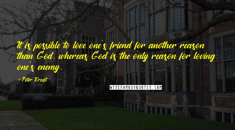 Peter Kreeft Quotes: It is possible to love one's friend for another reason than God, whereas God is the only reason for loving one's enemy.