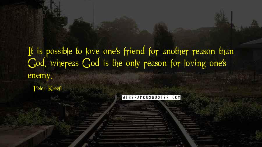 Peter Kreeft Quotes: It is possible to love one's friend for another reason than God, whereas God is the only reason for loving one's enemy.