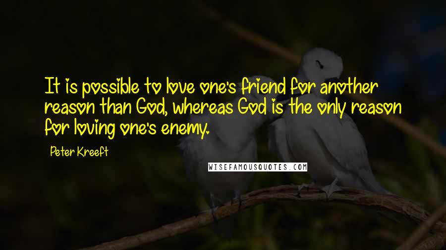 Peter Kreeft Quotes: It is possible to love one's friend for another reason than God, whereas God is the only reason for loving one's enemy.