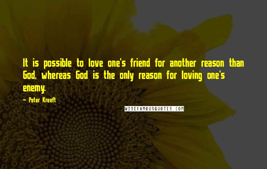Peter Kreeft Quotes: It is possible to love one's friend for another reason than God, whereas God is the only reason for loving one's enemy.