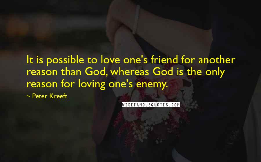 Peter Kreeft Quotes: It is possible to love one's friend for another reason than God, whereas God is the only reason for loving one's enemy.