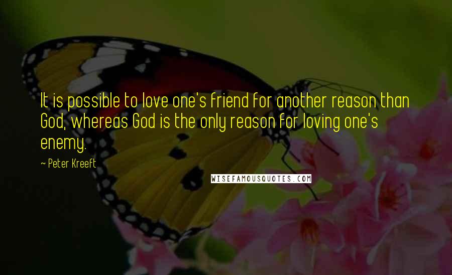 Peter Kreeft Quotes: It is possible to love one's friend for another reason than God, whereas God is the only reason for loving one's enemy.