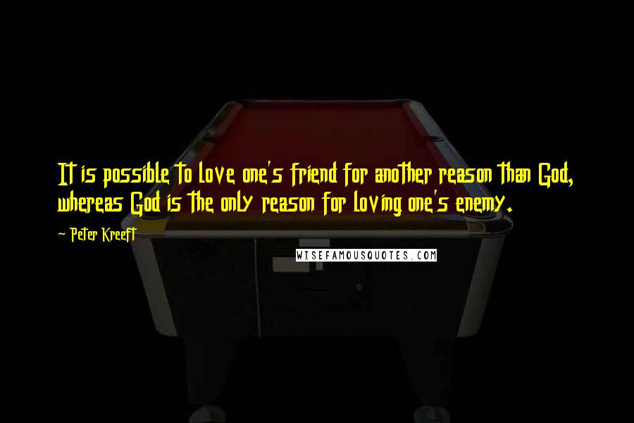 Peter Kreeft Quotes: It is possible to love one's friend for another reason than God, whereas God is the only reason for loving one's enemy.