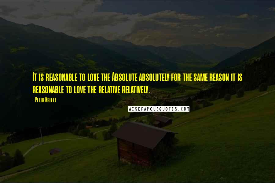 Peter Kreeft Quotes: It is reasonable to love the Absolute absolutely for the same reason it is reasonable to love the relative relatively.