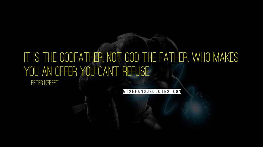 Peter Kreeft Quotes: It is the Godfather, not God the Father, who makes you an offer you can't refuse.